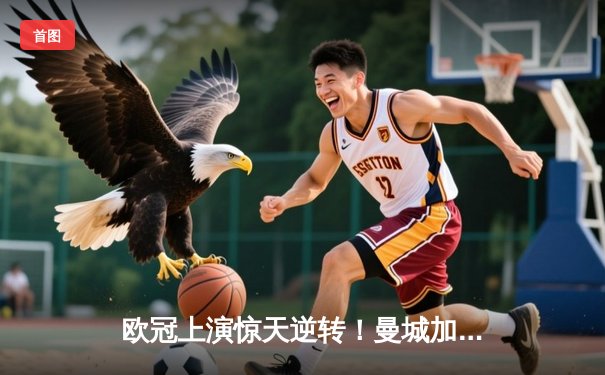 欧冠上演惊天逆转！曼城加时赛3-2绝杀拜仁，哈兰德双响定江山