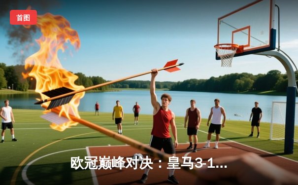 欧冠巅峰对决：皇马3-1逆转多特蒙德，贝林厄姆弑旧主维尼修斯主宰加时赛