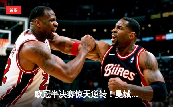 欧冠半决赛惊天逆转！曼城补时绝杀皇马晋级决赛