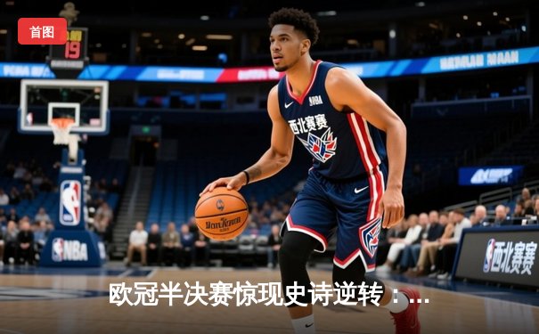 欧冠半决赛惊现史诗逆转：曼城主场3-2绝杀皇马晋级决赛