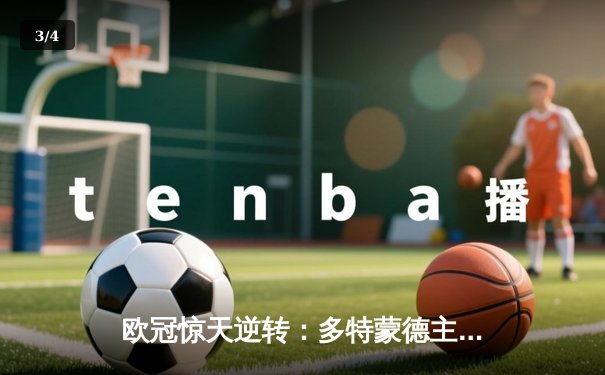 欧冠惊天逆转：多特蒙德主场力克巴黎，老将胡梅尔斯一锤定音 - 3