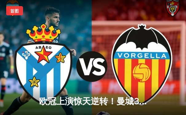 欧冠上演惊天逆转！曼城3-2绝杀拜仁，哈兰德双响主宰伊蒂哈德