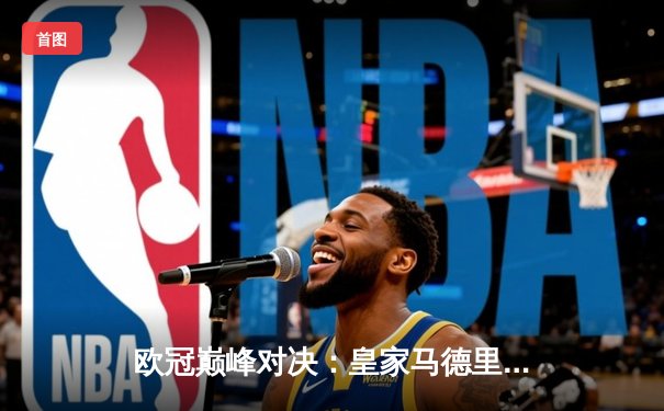 欧冠巅峰对决：皇家马德里加时鏖战3-2力克拜仁慕尼黑，维尼修斯双响闪耀伯纳乌