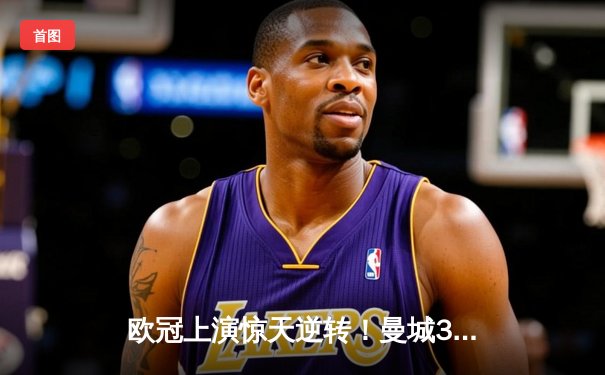 欧冠上演惊天逆转！曼城3-2绝杀拜仁，哈兰德双响改写历史