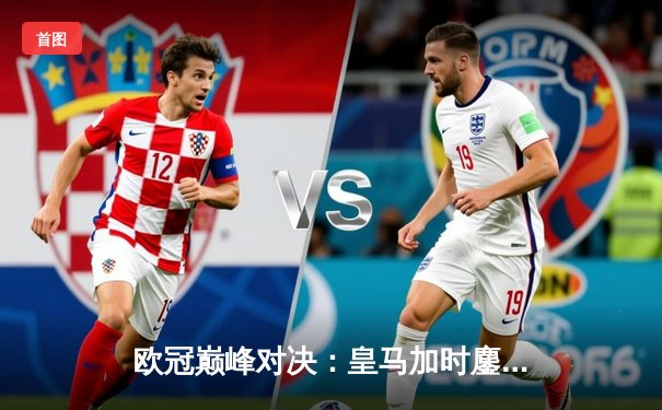 欧冠巅峰对决：皇马加时鏖战3-2逆转拜仁，本泽马戴帽封神