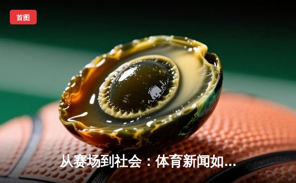 从赛场到社会：体育新闻如何塑造我们的集体记忆与时代精神