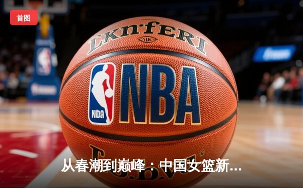 从春潮到巅峰：中国女篮新生代如何重塑亚洲篮球格局