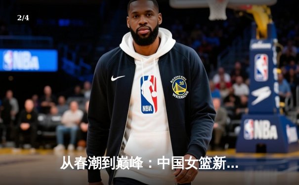 从春潮到巅峰：中国女篮新生代如何重塑亚洲篮球格局 - 2