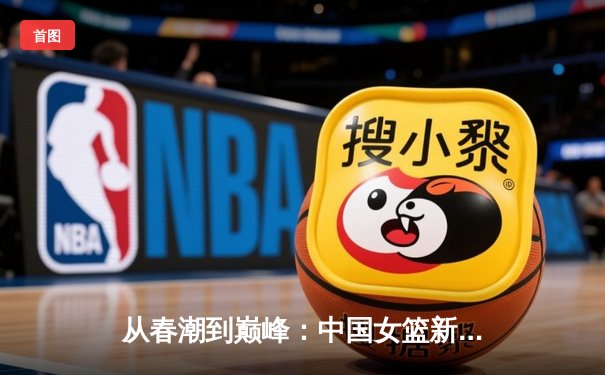 从春潮到巅峰：中国女篮新生代如何重塑亚洲篮球格局