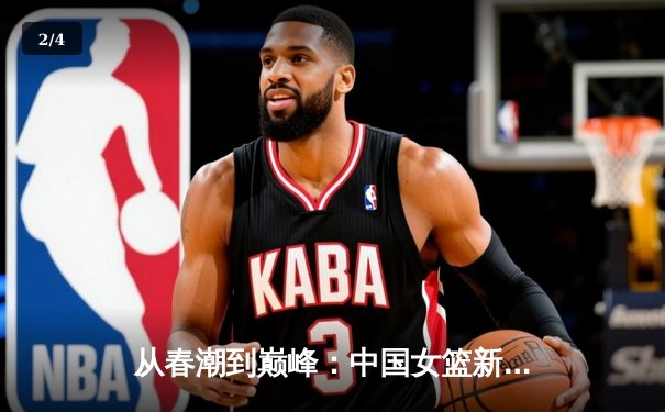 从春潮到巅峰：中国女篮新生代如何重塑亚洲篮球格局 - 2