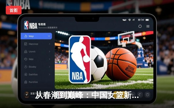 从春潮到巅峰：中国女篮新生代如何重塑亚洲篮球格局