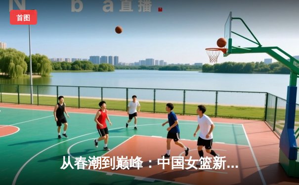 从春潮到巅峰：中国女篮新生代如何重塑亚洲篮球格局