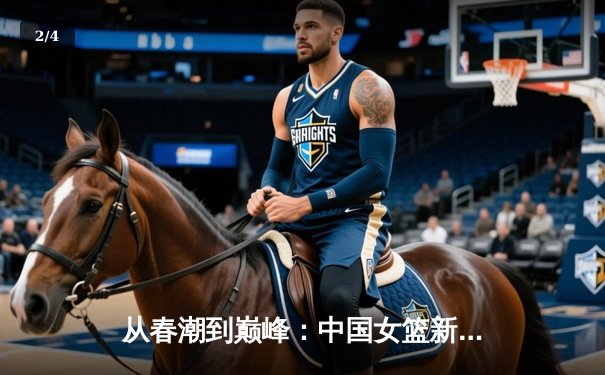 从春潮到巅峰：中国女篮新生代如何重塑亚洲篮球格局 - 2